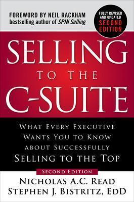 SELLING TO THE C-SUITE, SECOND EDITION:  WHAT EVERY EXECUTIVE WANTS YOU TO KNOW ABOUT SUCCESSFULLY SELLING TO THE TOP