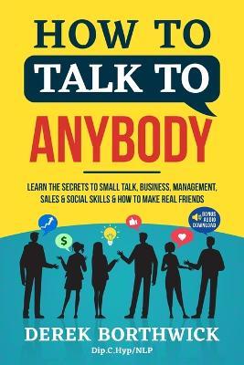 HOW TO TALK TO ANYBODY - LEARN THE SECRETS TO SMALL TALK, BUSINESS, MANAGEMENT, SALES & SOCIAL SKILLS & HOW TO MAKE REAL FRIENDS (COMMUNICATION SKILLS)