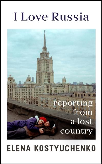 I Love Russia: Reporting from a Lost Country
