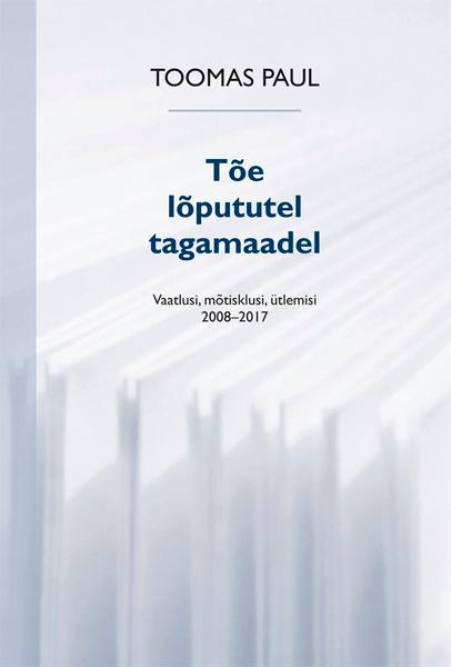 TÕE LÕPUTUTEL TAGAMAADEL. VAATLUSI, MÕTISKLUSI, ÜTLEMISI 2008-2017