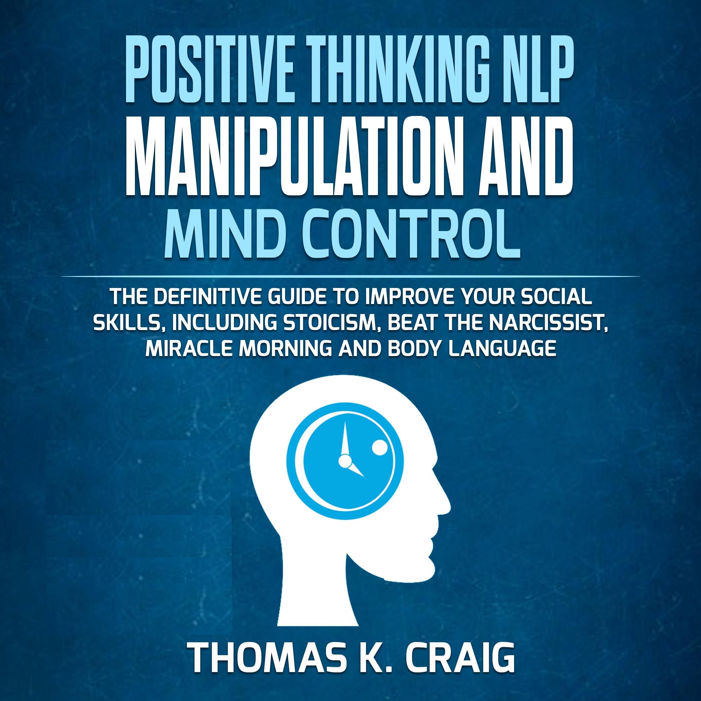 POSITIVE THINKING NLP MANIPULATION and MIND CONTROL: The definitive Guide to Improve your social skills, including Stoicism, Beat the Narcissist, Miracle morning and Body Language