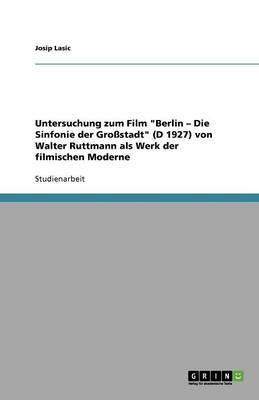 UNTERSUCHUNG ZUM FILM BERLIN - DIE SINFONIE DER GROSSSTADT (D 1927) VON WALTER RUTTMANN ALS WERK DER FILMISCHEN MODERNE