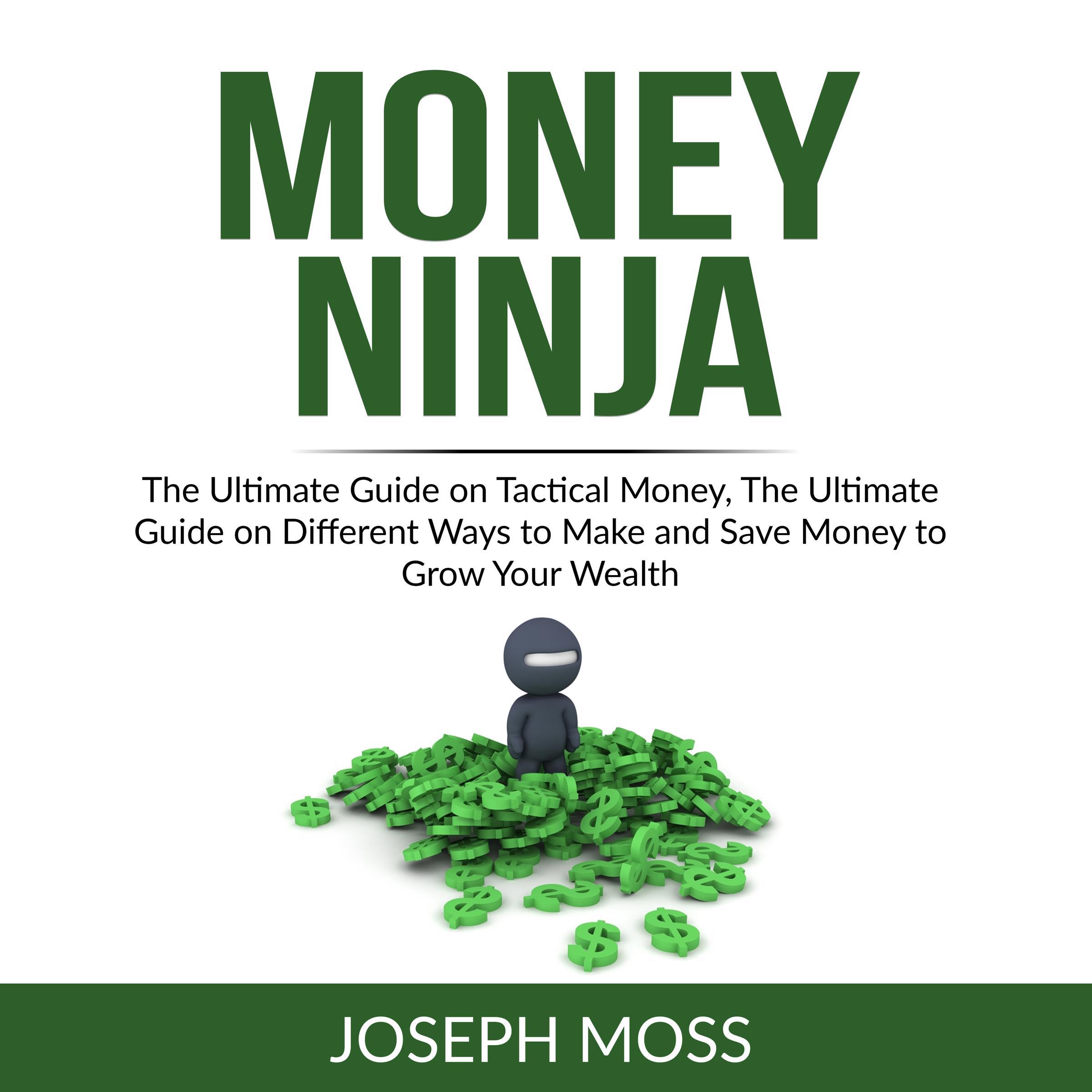 Money Ninja: The Ultimate Guide on Tactical Money, The Ultimate Guide on Different Ways to Make and Save Money to Grow Your Wealth