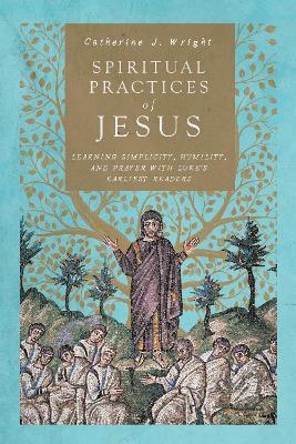 Spiritual Practices of Jesus - Learning Simplicity, Humility, and Prayer with Luke`s Earliest Readers