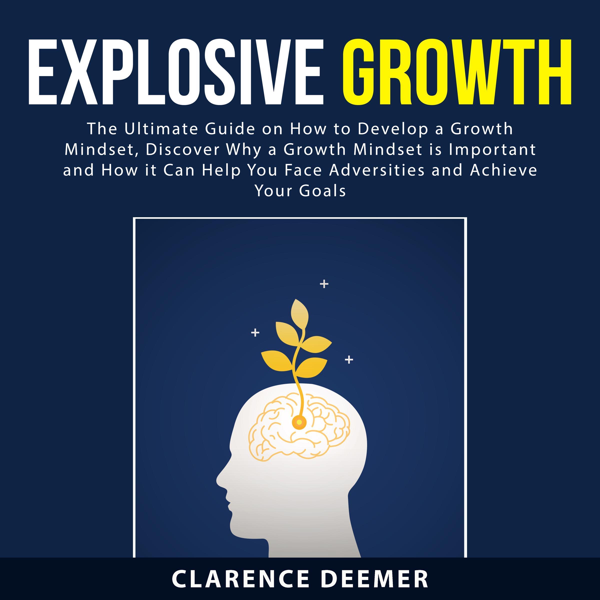 Explosive Growth: The Ultimate Guide on How to Develop a Growth Mindset, Discover Why a Growth Mindset is Important and How it Can Help You Face Adversities and Achieve Your Goals