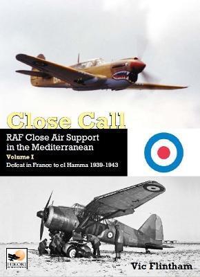 CLOSE CALL: RAF CLOSE AIR SUPPORT IN THE MEDITERRANEAN VOLUME I DEFEAT IN FRANCE TO EL HAMMA 1939-1945
