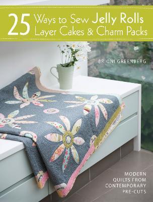 25 WAYS TO SEW JELLY ROLLS, LAYER CAKES AND CHARM PACKS