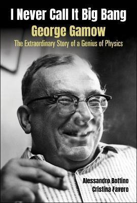 I NEVER CALL IT BIG BANG - GEORGE GAMOW: THE EXTRAORDINARY STORY OF A GENIUS OF PHYSICS