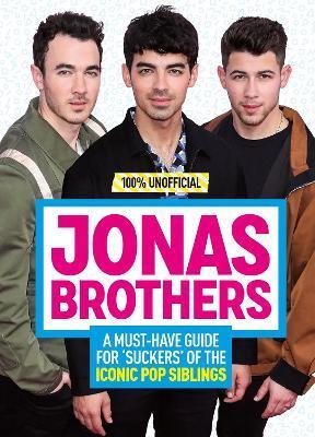 JONAS BROTHERS: 100% UNOFFICIAL - A MUST-HAVE GUIDE FOR FANS OF THE ICONIC POP SIBLINGS
