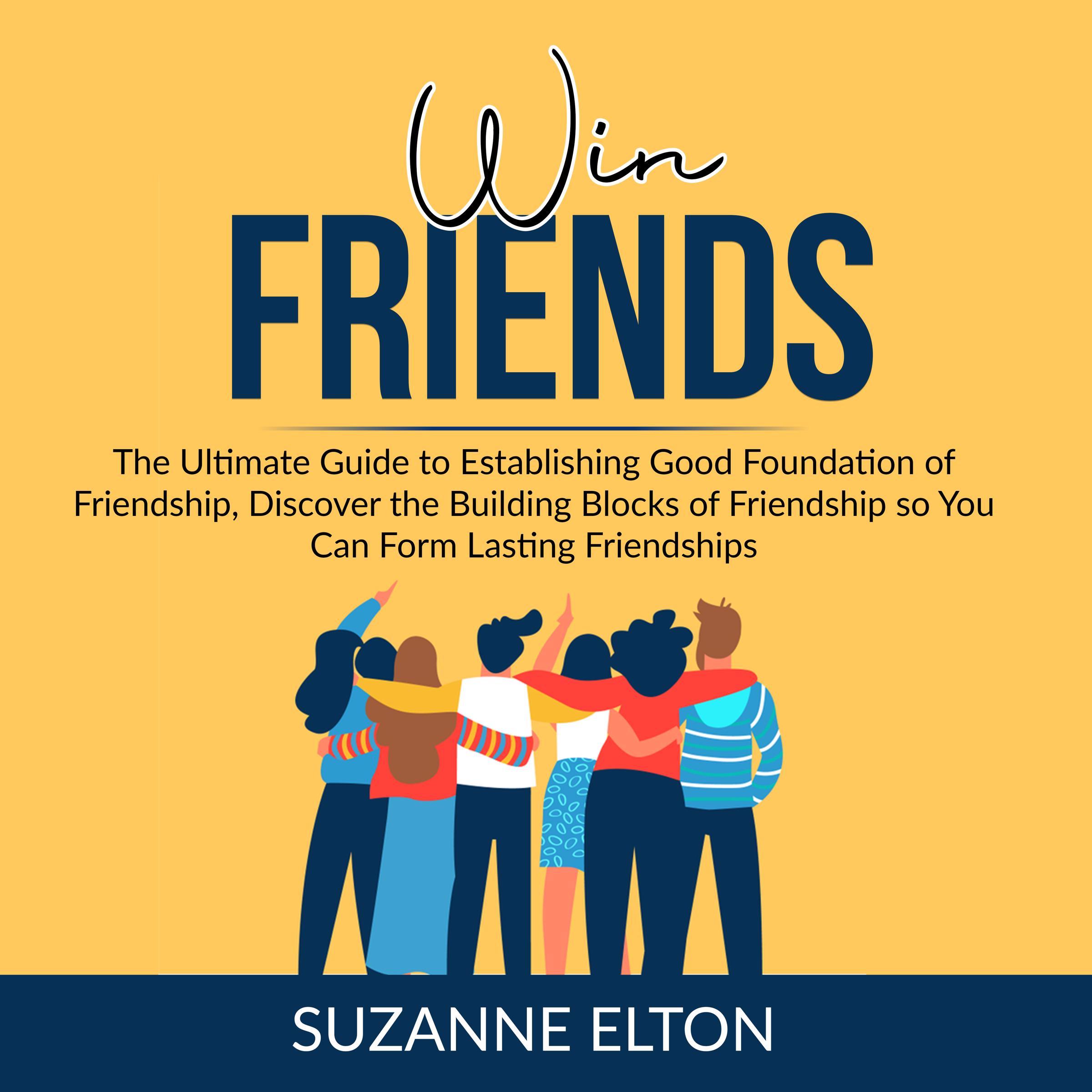 Win Friends: The Ultimate Guide to Establishing Good Foundation of Friendship, Discover the Building Blocks of Friendship so You Can Form Lasting Friendships