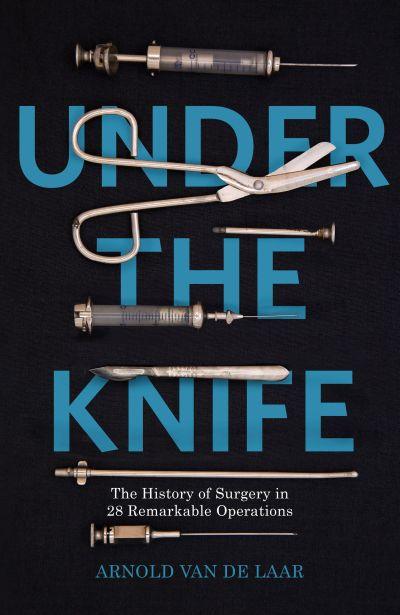 Under The Knife: The History of Surgery in 28 Remarkable Operations