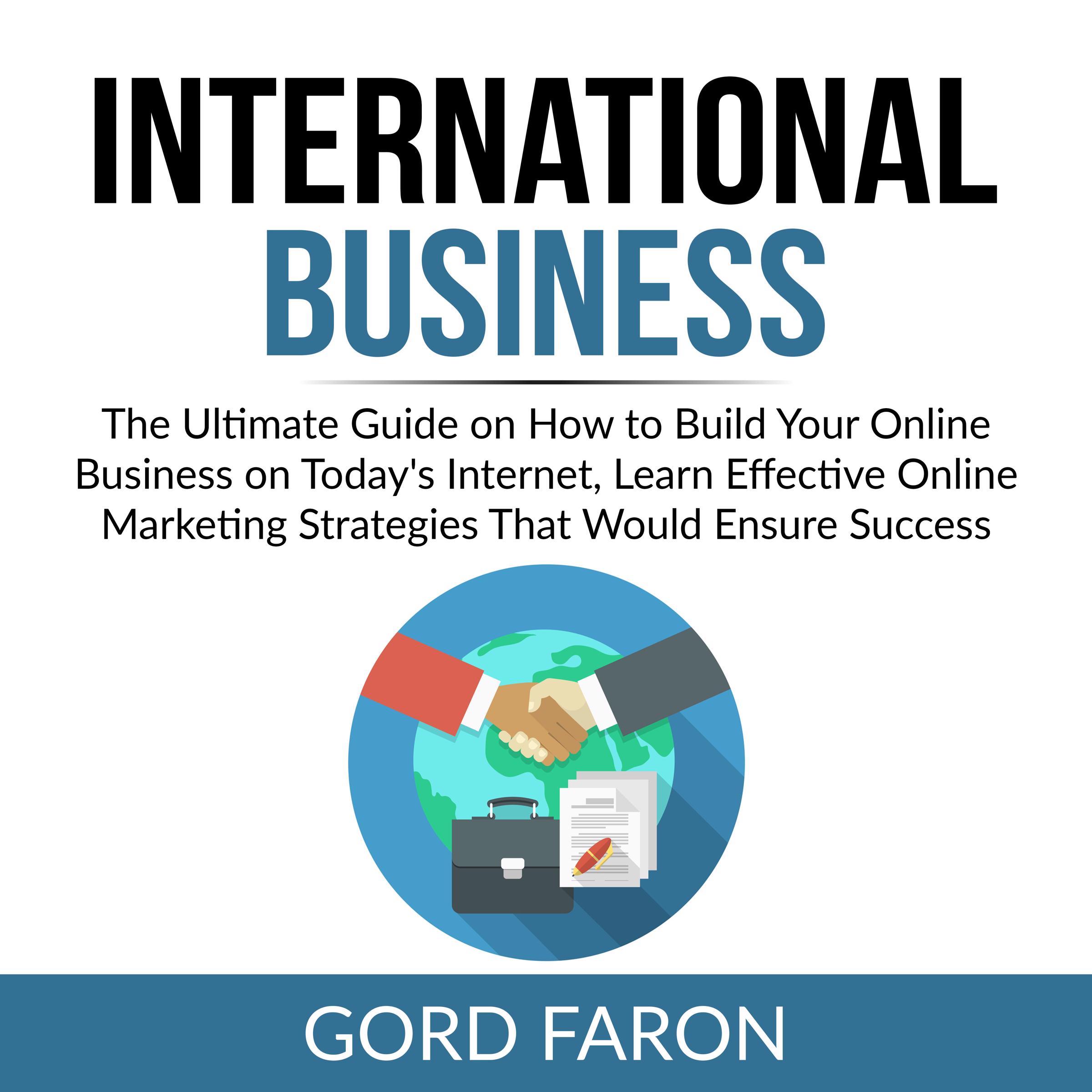 International Business: The Ultimate Guide on How to Build Your Online Business on Today's Internet, Learn Effective Online Marketing Strategies That Would Ensure Success