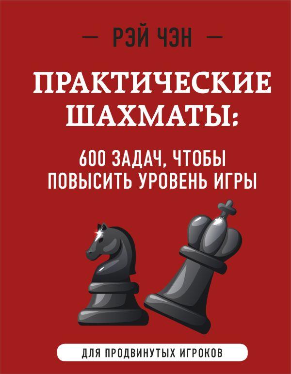 Практические шахматы. 600 задач, чтобы повысить уровень игры. Для продвинутых игроков
