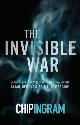 INVISIBLE WAR - WHAT EVERY BELIEVER NEEDS TO KNOW ABOUT SATAN, DEMONS, AND SPIRITUAL WARFARE