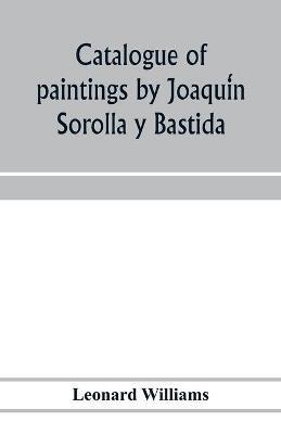 CATALOGUE OF PAINTINGS BY JOAQUI&#769;N SOROLLA Y BASTIDA, UNDER THE MANAGEMENT OF THE HISPANIC SOCIETY OF AMERICA, FEBRUARY 14 TO MARCH 12, 1911