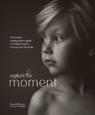 CAPTURE THE MOMENT - THE MODERN PHOTOGRAPHER'S GUI DE TO FINDING BEAUTY IN EVERYDAY AND FAMILY LIFE