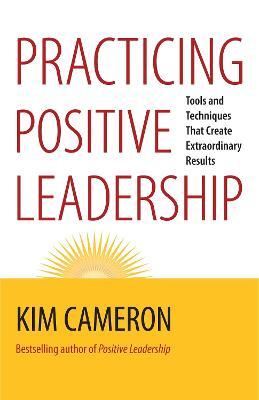 Practicing Positive Leadership; Tools and Techniques That Create Extraordinary Results