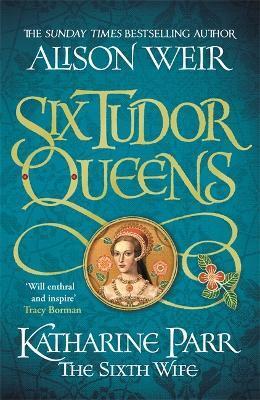 SIX TUDOR QUEENS: KATHARINE PARR, THE SIXTH WIFE