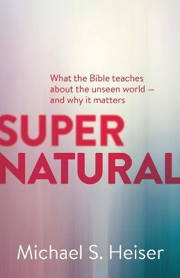Supernatural - What the Bible Teaches About the Unseen World - and Why It Matters