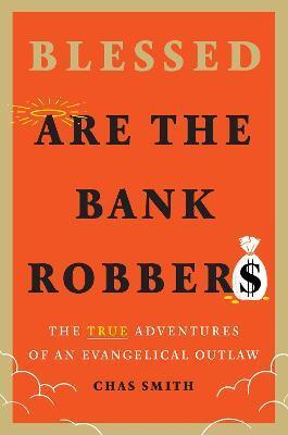 BLESSED ARE THE BANK ROBBERS: THE TRUE ADVENTURES OF AN EVANGELICAL OUTLAW