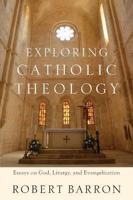EXPLORING CATHOLIC THEOLOGY - ESSAYS ON GOD, LITURGY, AND EVANGELIZATION