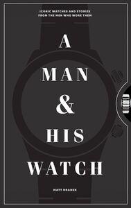 MAN AND HIS WATCH: ICONIC WATCHES AND STORIES FROM THE MEN WHO WORE THEM