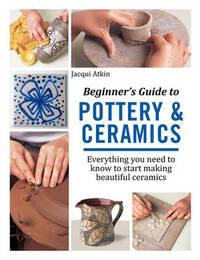 BEGINNER'S GUIDE TO POTTERY & CERAMICS