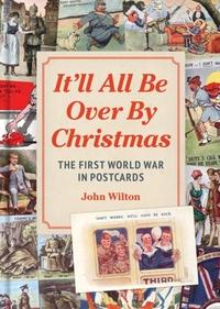 IT'LL ALL BE OVER BY CHRISTMAS: THE FIRST WORLD WAR IN POSTCARDS