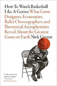 How to Watch Basketball Like a Genius: What Game Designers, Economists, Ballet Choreographers, and T