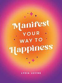 MANIFEST YOUR WAY TO HAPPINESS